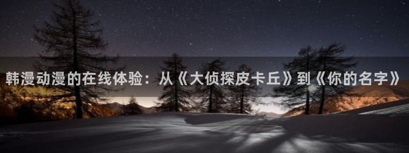 虫虫漫画免费观看下拉快看漫画：韩漫动漫的在线体验：从《大侦探皮卡丘》到《你的名字》