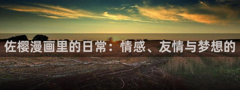 虫虫漫画软件：佐樱漫画里的日常：情感、友情与梦想的